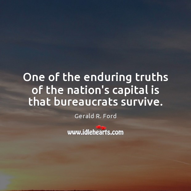 One of the enduring truths of the nation’s capital is that bureaucrats survive. Gerald R. Ford Picture Quote