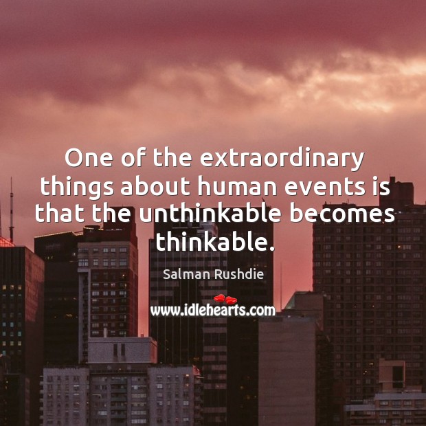One of the extraordinary things about human events is that the unthinkable becomes thinkable. Salman Rushdie Picture Quote