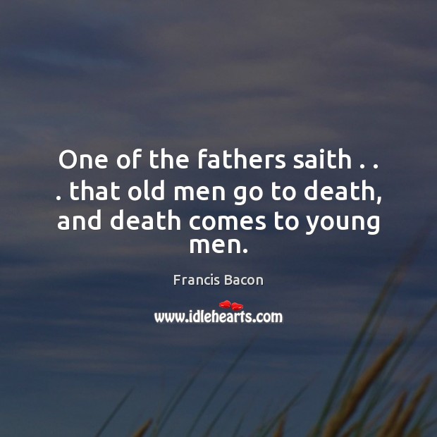 One of the fathers saith . . . that old men go to death, and death comes to young men. Francis Bacon Picture Quote