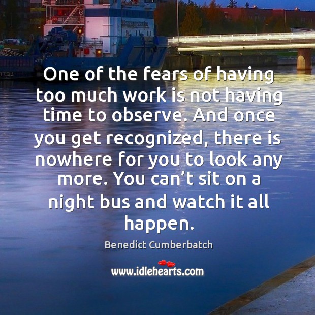 One of the fears of having too much work is not having time to observe. And once you get recognized Benedict Cumberbatch Picture Quote