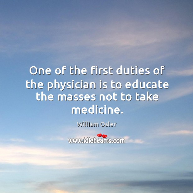 One of the first duties of the physician is to educate the masses not to take medicine. William Osler Picture Quote
