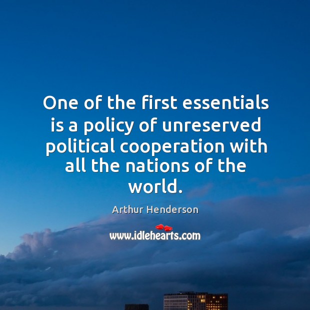 One of the first essentials is a policy of unreserved political cooperation with all the nations of the world. Arthur Henderson Picture Quote