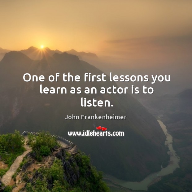 One of the first lessons you learn as an actor is to listen. John Frankenheimer Picture Quote