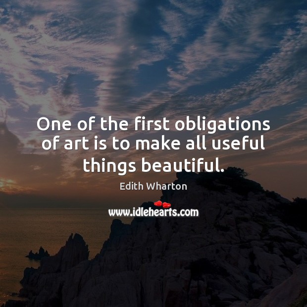 One of the first obligations of art is to make all useful things beautiful. Edith Wharton Picture Quote