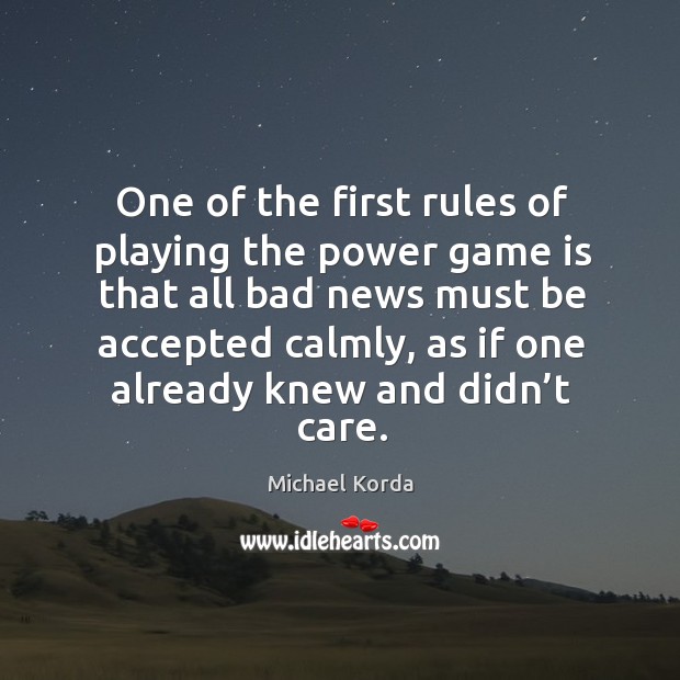 One of the first rules of playing the power game is that all bad news must be accepted calmly Michael Korda Picture Quote