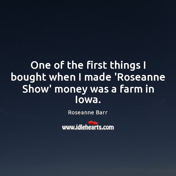 One of the first things I bought when I made ‘Roseanne Show’ money was a farm in Iowa. Roseanne Barr Picture Quote