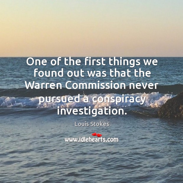 One of the first things we found out was that the warren commission never pursued a conspiracy investigation. Louis Stokes Picture Quote