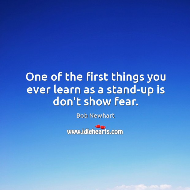 One of the first things you ever learn as a stand-up is don’t show fear. Bob Newhart Picture Quote