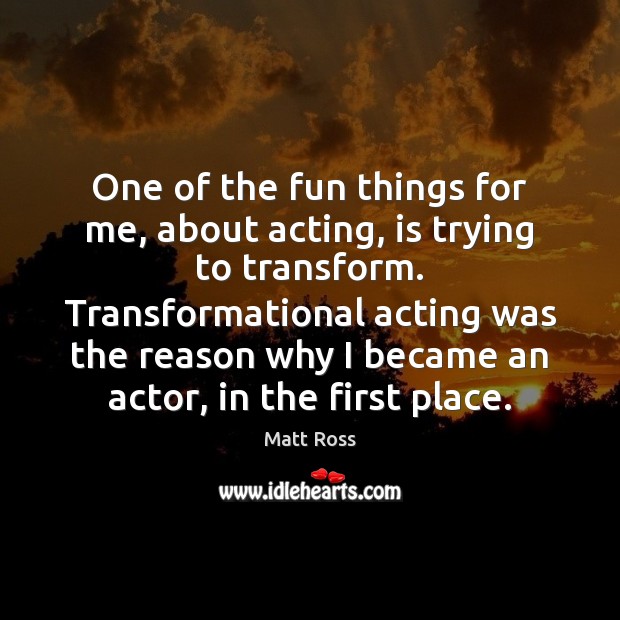 One of the fun things for me, about acting, is trying to Matt Ross Picture Quote