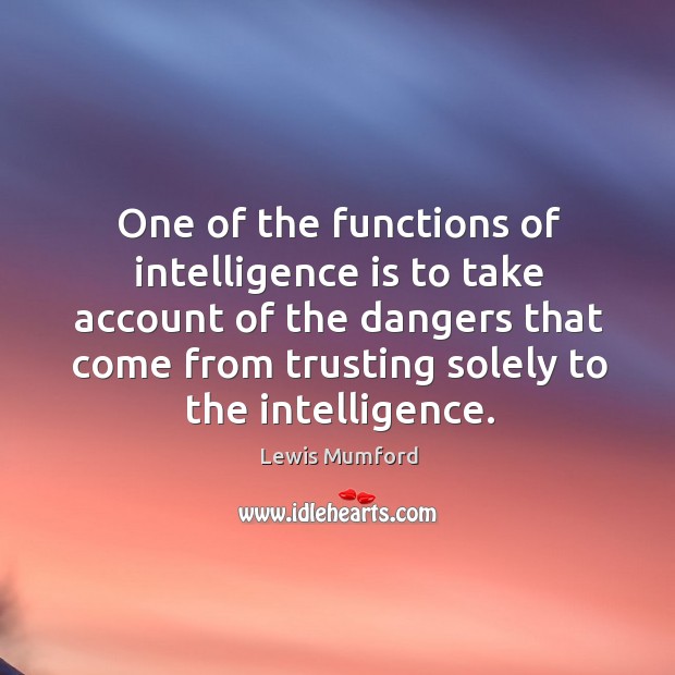 One of the functions of intelligence is to take account of the dangers that come from trusting solely to the intelligence. Lewis Mumford Picture Quote