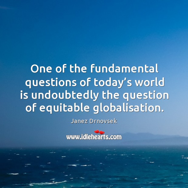 One of the fundamental questions of today’s world is undoubtedly the question of equitable globalisation. Janez Drnovsek Picture Quote