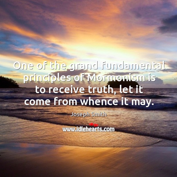One of the grand fundamental principles of mormonism is to receive truth, let it come from whence it may. Joseph Smith Picture Quote