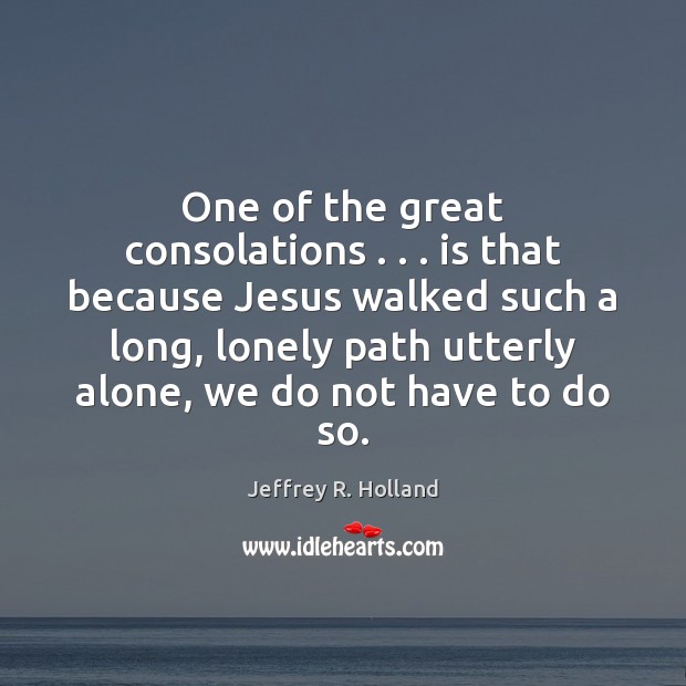 One of the great consolations . . . is that because Jesus walked such a Jeffrey R. Holland Picture Quote