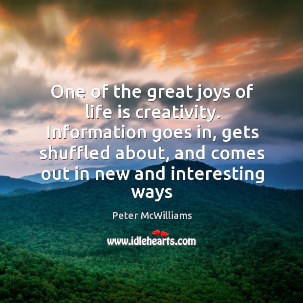 One of the great joys of life is creativity. Information goes in, Peter McWilliams Picture Quote