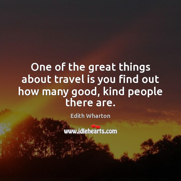 One of the great things about travel is you find out how many good, kind people there are. Edith Wharton Picture Quote