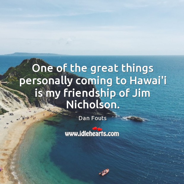 One of the great things personally coming to Hawai’i is my friendship of Jim Nicholson. Dan Fouts Picture Quote