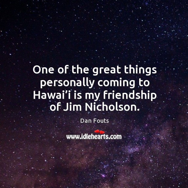 One of the great things personally coming to hawai’i is my friendship of jim nicholson. Dan Fouts Picture Quote
