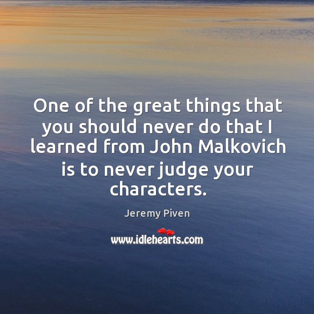 One of the great things that you should never do that I learned from john malkovich is to never judge your characters. Image