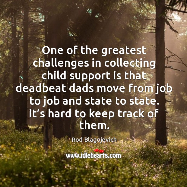 One of the greatest challenges in collecting child support is that deadbeat dads move Rod Blagojevich Picture Quote