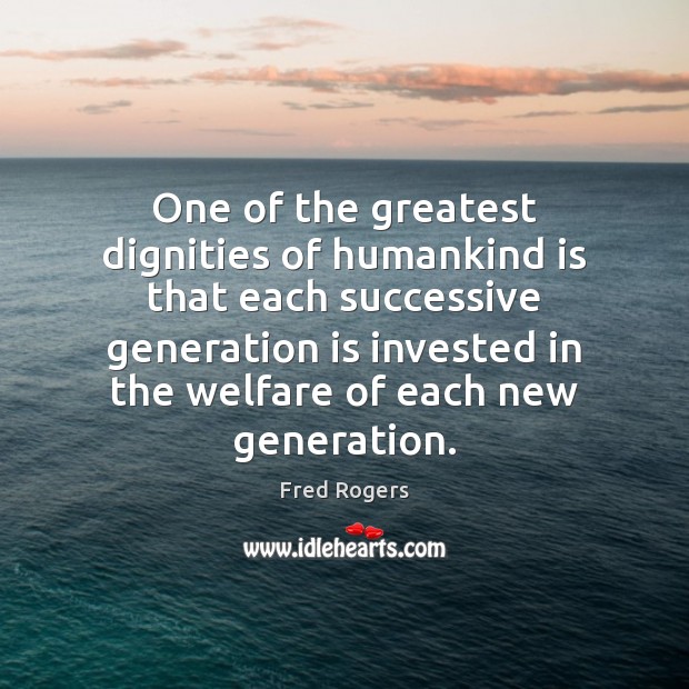One of the greatest dignities of humankind is that each successive generation Image