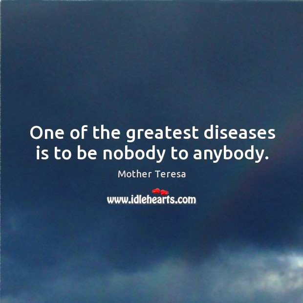 One of the greatest diseases is to be nobody to anybody. Image