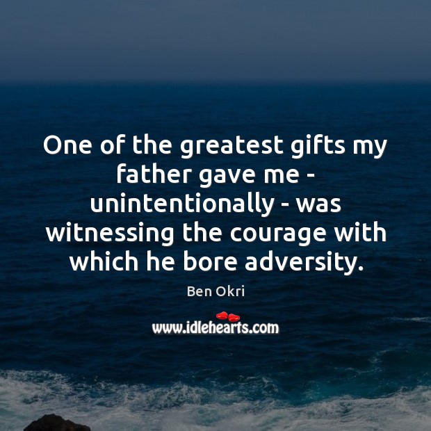 One of the greatest gifts my father gave me – unintentionally – Ben Okri Picture Quote