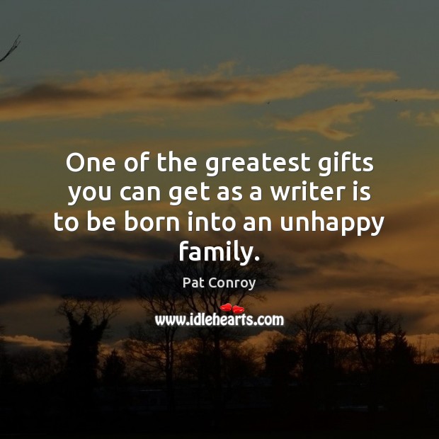 One of the greatest gifts you can get as a writer is to be born into an unhappy family. Pat Conroy Picture Quote