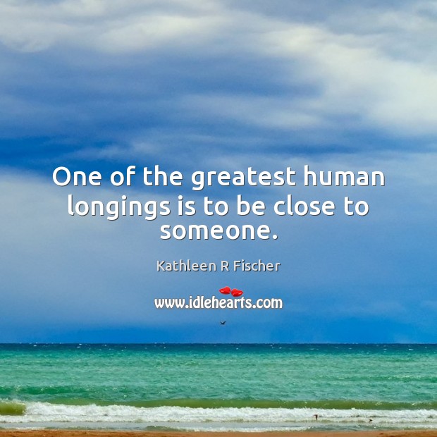 One of the greatest human longings is to be close to someone. Kathleen R Fischer Picture Quote