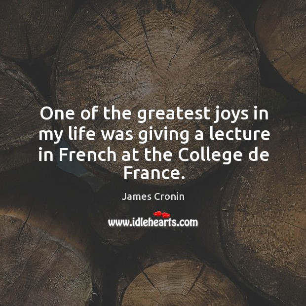 One of the greatest joys in my life was giving a lecture in french at the college de france. James Cronin Picture Quote