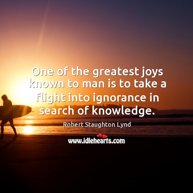 One of the greatest joys known to man is to take a flight into ignorance in search of knowledge. Robert Staughton Lynd Picture Quote