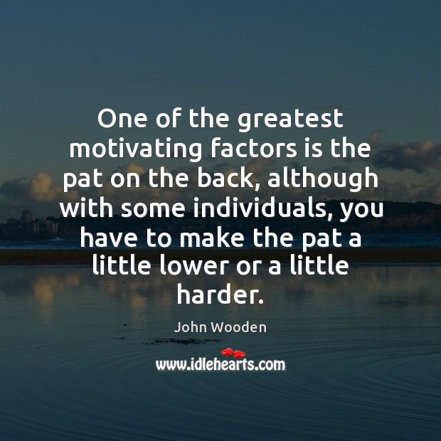 One of the greatest motivating factors is the pat on the back, John Wooden Picture Quote