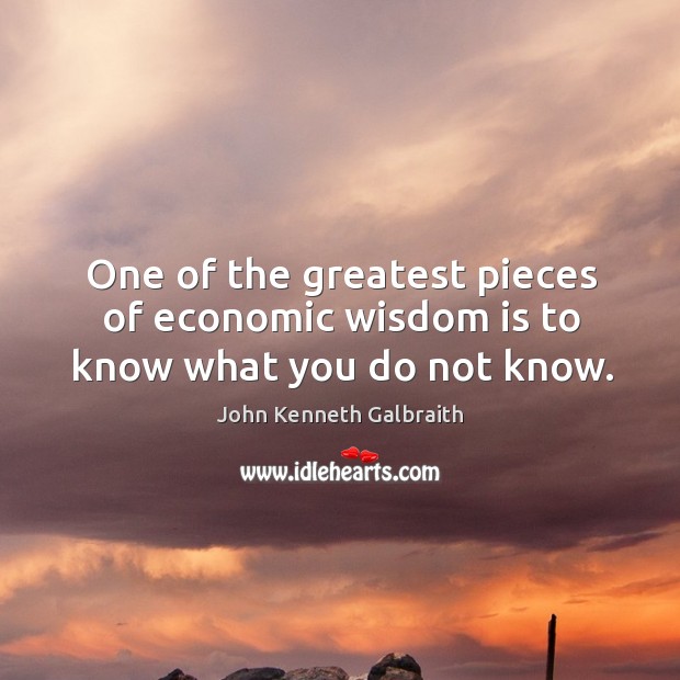 One of the greatest pieces of economic wisdom is to know what you do not know. John Kenneth Galbraith Picture Quote