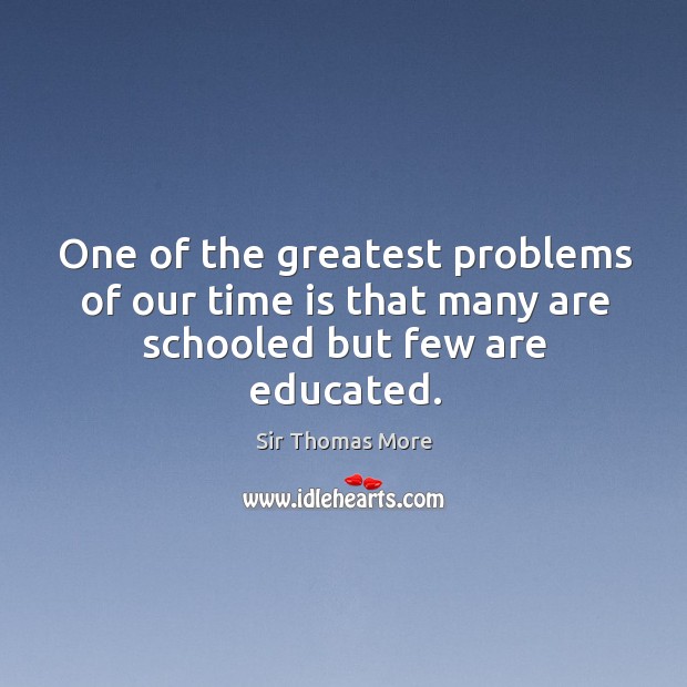 One of the greatest problems of our time is that many are schooled but few are educated. Sir Thomas More Picture Quote