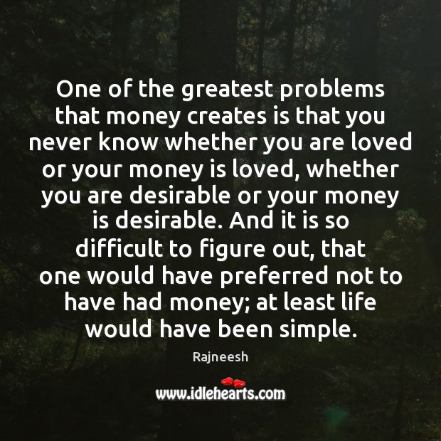 One of the greatest problems that money creates is that you never Image