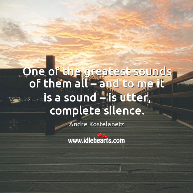 One of the greatest sounds of them all – and to me it is a sound – is utter, complete silence. Andre Kostelanetz Picture Quote