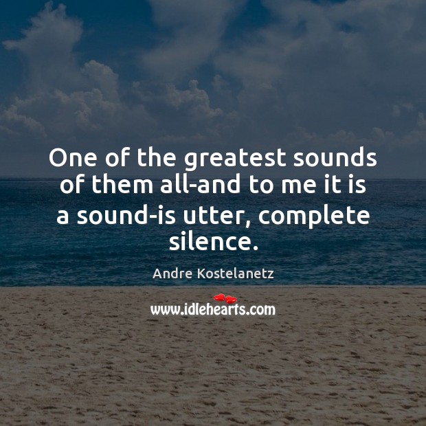 One of the greatest sounds of them all-and to me it is a sound-is utter, complete silence. Image
