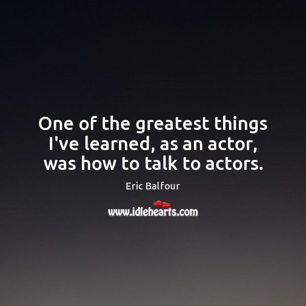 One of the greatest things I’ve learned, as an actor, was how to talk to actors. Eric Balfour Picture Quote