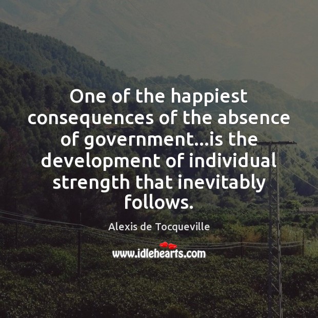 One of the happiest consequences of the absence of government…is the Alexis de Tocqueville Picture Quote