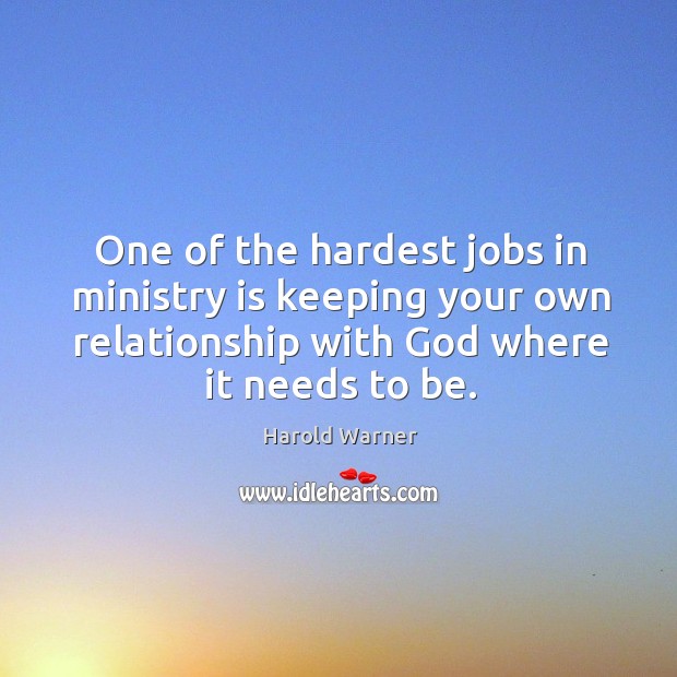 One of the hardest jobs in ministry is keeping your own relationship with God where it needs to be. Harold Warner Picture Quote