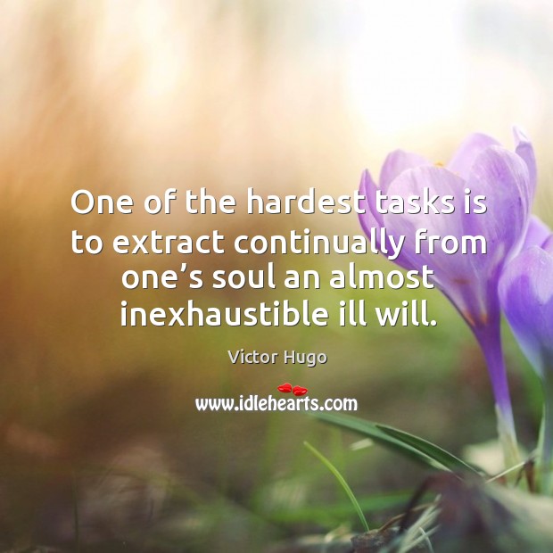 One of the hardest tasks is to extract continually from one’s soul an almost inexhaustible ill will. Victor Hugo Picture Quote