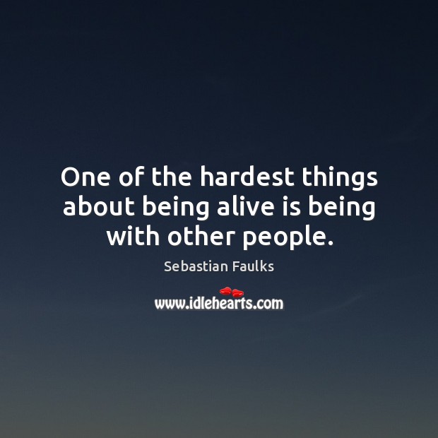 One of the hardest things about being alive is being with other people. Sebastian Faulks Picture Quote