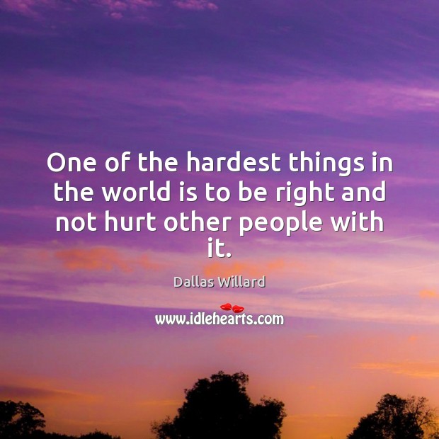 One of the hardest things in the world is to be right and not hurt other people with it. Image