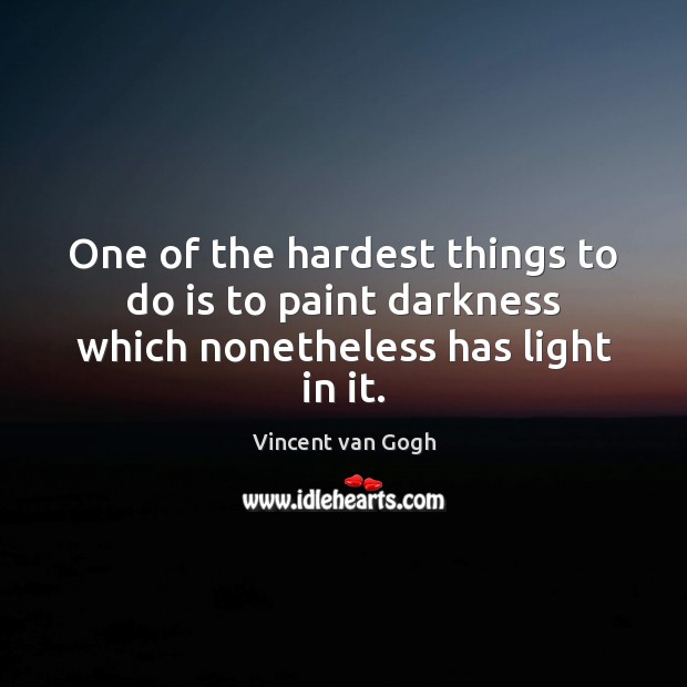 One of the hardest things to do is to paint darkness which nonetheless has light in it. Vincent van Gogh Picture Quote