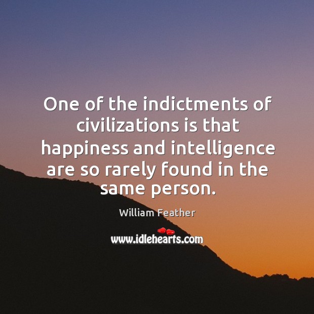 One of the indictments of civilizations is that happiness and intelligence are so William Feather Picture Quote