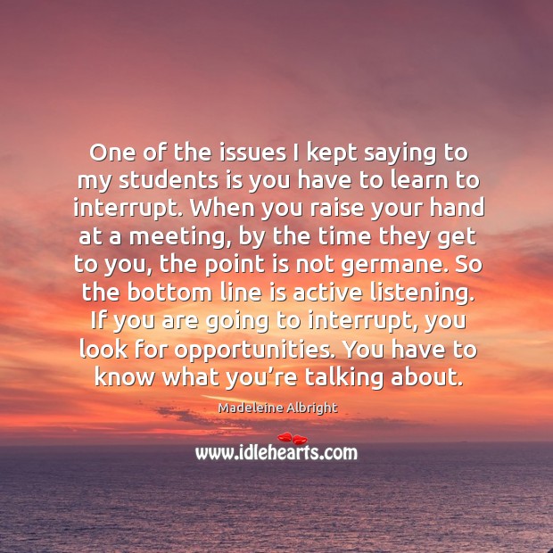 One of the issues I kept saying to my students is you have to learn to interrupt. Madeleine Albright Picture Quote