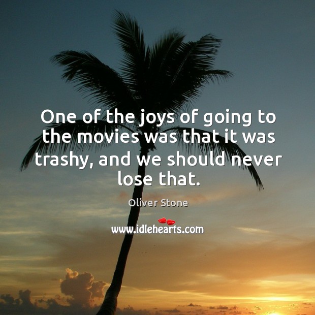 One of the joys of going to the movies was that it was trashy, and we should never lose that. Oliver Stone Picture Quote