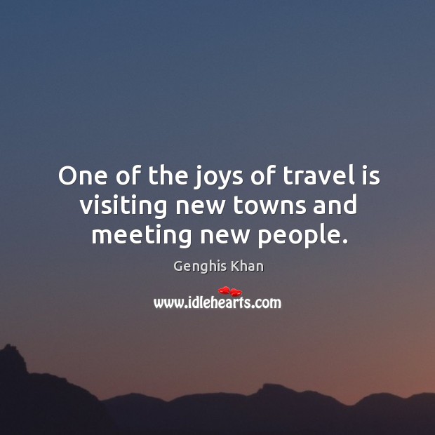 One of the joys of travel is visiting new towns and meeting new people. Genghis Khan Picture Quote