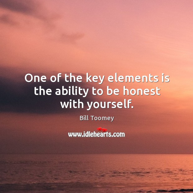One of the key elements is the ability to be honest with yourself. Bill Toomey Picture Quote