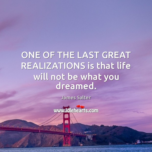 ONE OF THE LAST GREAT REALIZATIONS is that life will not be what you dreamed. James Salter Picture Quote