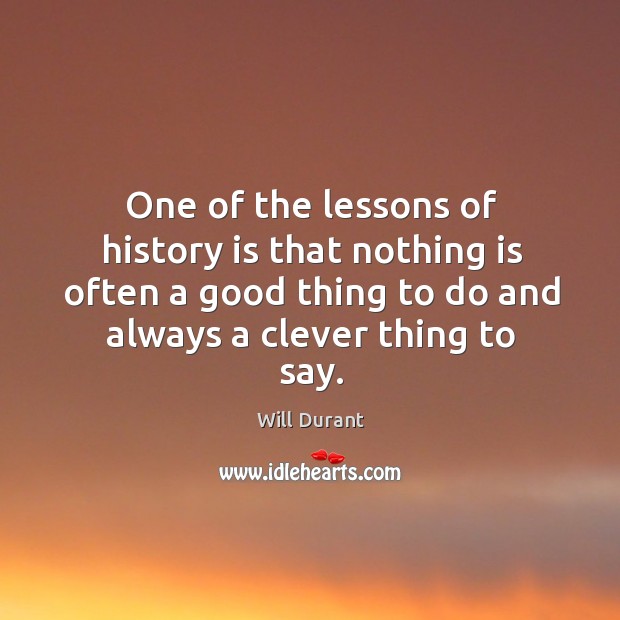 One of the lessons of history is that nothing is often a good thing to do and always a clever thing to say. Will Durant Picture Quote